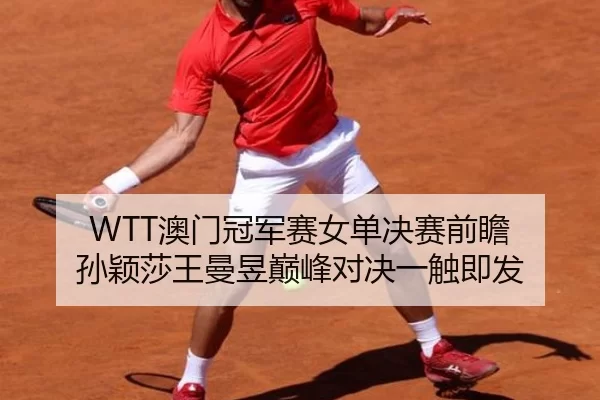 WTT澳门冠军赛女单决赛前瞻 孙颖莎王曼昱巅峰对决一触即发