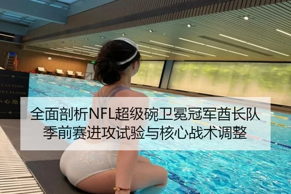全面剖析NFL超级碗卫冕冠军酋长队季前赛进攻试验与核心战术调整