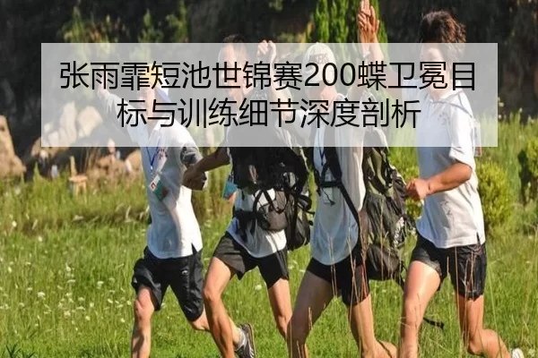 张雨霏短池世锦赛200蝶卫冕目标与训练细节深度剖析
