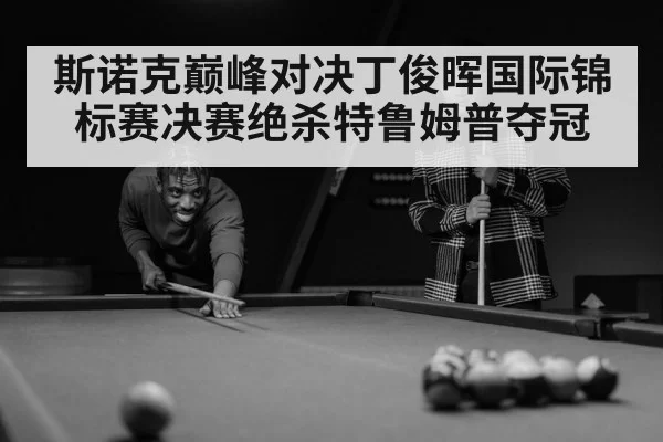 斯诺克巅峰对决丁俊晖国际锦标赛决赛绝杀特鲁姆普夺冠