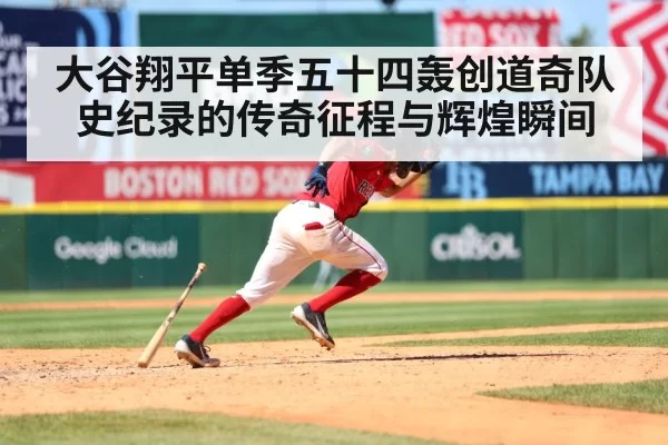 大谷翔平单季五十四轰创道奇队史纪录的传奇征程与辉煌瞬间