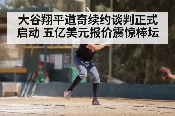 大谷翔平道奇续约谈判正式启动 五亿美元报价震惊棒坛