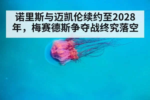 诺里斯与迈凯伦续约至2028年，梅赛德斯争夺战终究落空
