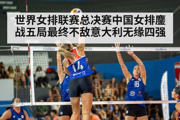 世界女排联赛总决赛中国女排鏖战五局最终不敌意大利无缘四强