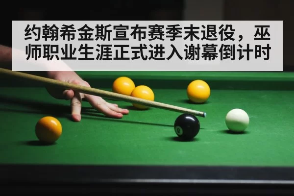约翰希金斯宣布赛季末退役，巫师职业生涯正式进入谢幕倒计时