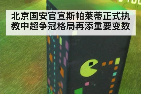 北京国安官宣斯帕莱蒂正式执教中超争冠格局再添重要变数