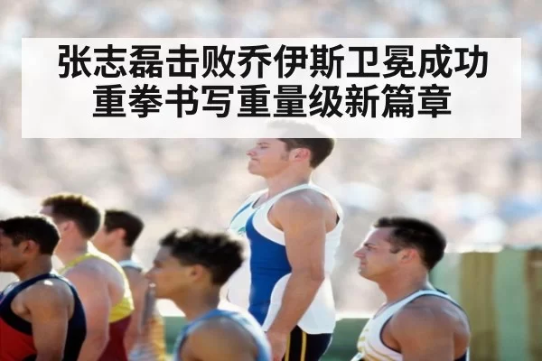 张志磊击败乔伊斯卫冕成功重拳书写重量级新篇章