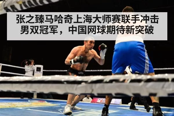 张之臻马哈奇上海大师赛联手冲击男双冠军,中国网球期待新突破