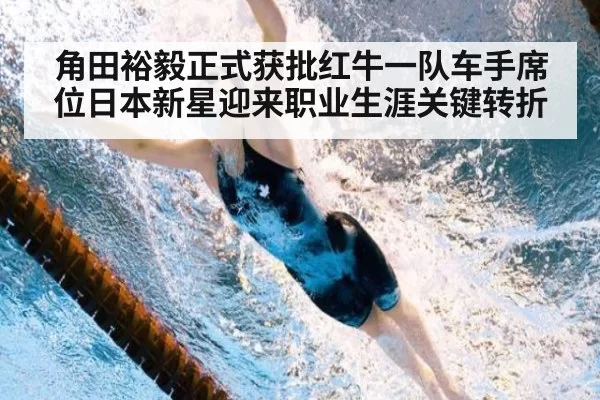 角田裕毅正式获批红牛一队车手席位日本新星迎来职业生涯关键转折